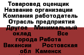 Товаровед-оценщик › Название организации ­ Компания-работодатель › Отрасль предприятия ­ Другое › Минимальный оклад ­ 18 600 - Все города Работа » Вакансии   . Ростовская обл.,Каменск-Шахтинский г.